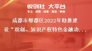 成都市郫都區(qū)2022年助推建設“雙創(chuàng)、知識產(chǎn)權特色金融功能區(qū)”獎勵政策申報申報材料獎補政策
