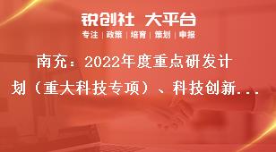 南充：2022年度重點研發計劃（重大科技專項）、科技創新基地（平臺）和人才計劃項目申報時間獎補政策